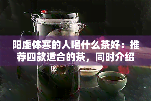 阳虚体寒的人喝什么茶好：推荐四款适合的茶，同时介绍可搭配的。