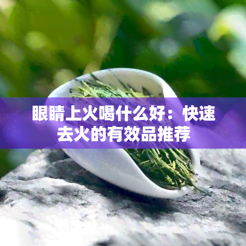 眼睛上火喝什么好：快速去火的有效品推荐