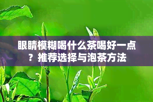 眼睛模糊喝什么茶喝好一点？推荐选择与泡茶方法