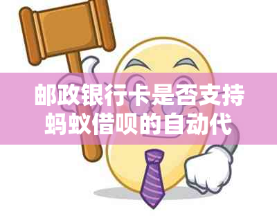 邮政银行卡是否支持蚂蚁借呗的自动代扣还款功能