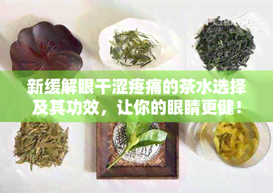 新缓解眼干涩疼痛的茶水选择及其功效，让你的眼睛更健！