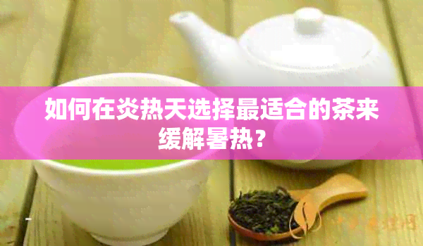 如何在炎热天选择最适合的茶来缓解暑热？