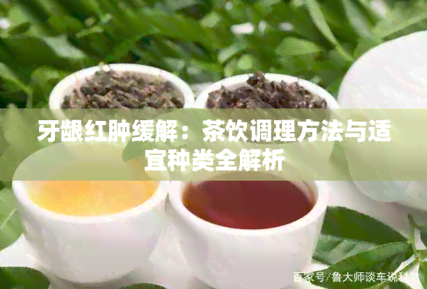 牙龈红肿缓解：茶饮调理方法与适宜种类全解析