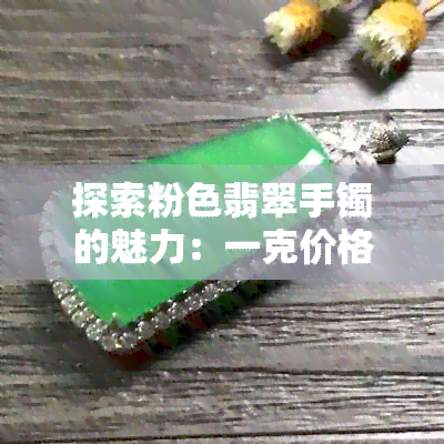 探索粉色翡翠手镯的魅力：一克价格是多少？