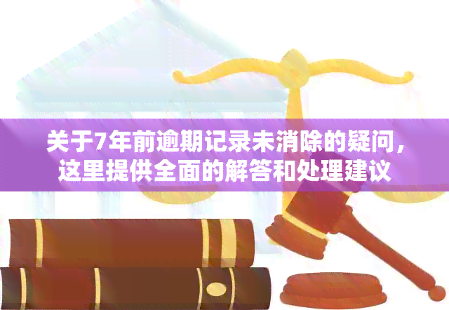 关于7年前逾期记录未消除的疑问，这里提供全面的解答和处理建议