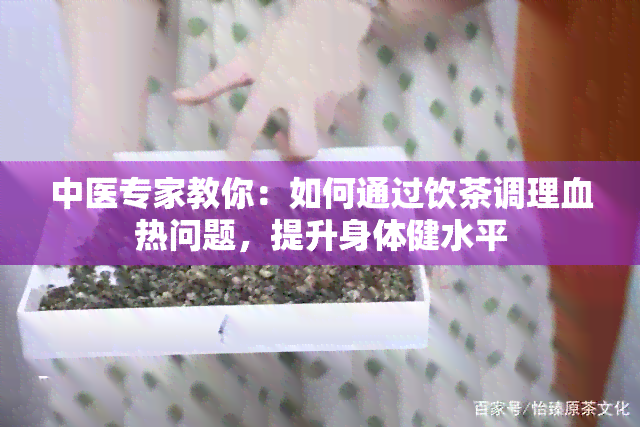 中医专家教你：如何通过饮茶调理血热问题，提升身体健水平