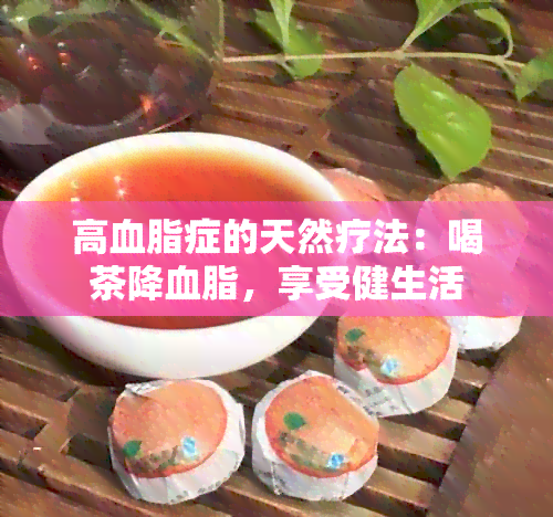 高血脂症的天然疗法：喝茶降血脂，享受健生活