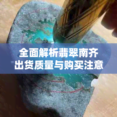 全面解析翡翠南齐出货质量与购买注意事项，解答用户关于翡翠购买的疑问