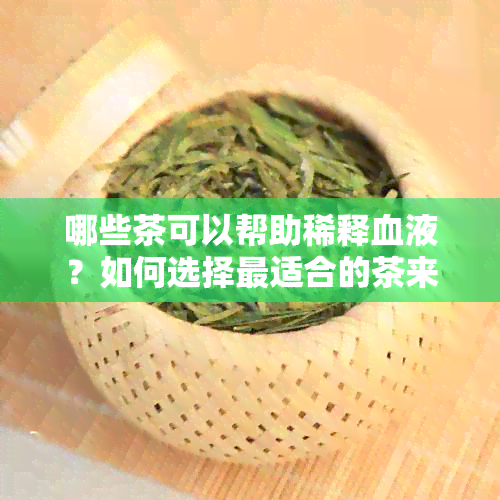 哪些茶可以帮助稀释血液？如何选择最适合的茶来改善血稠问题？