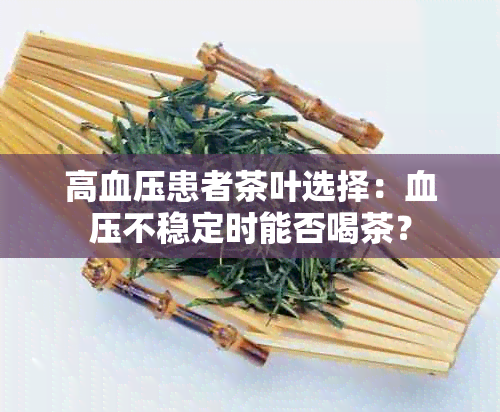 高血压患者茶叶选择：血压不稳定时能否喝茶？