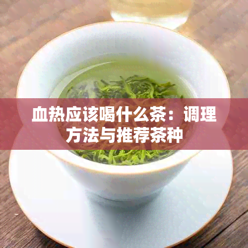 血热应该喝什么茶：调理方法与推荐茶种