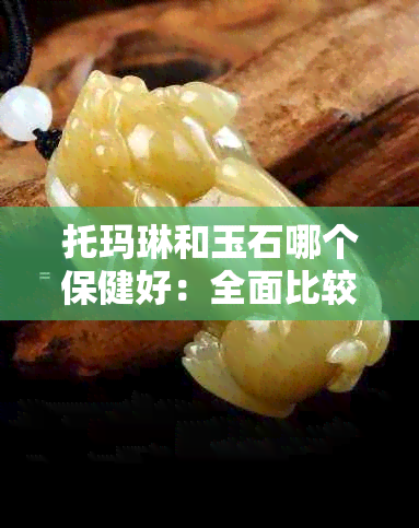 托玛琳和玉石哪个保健好：全面比较与推荐