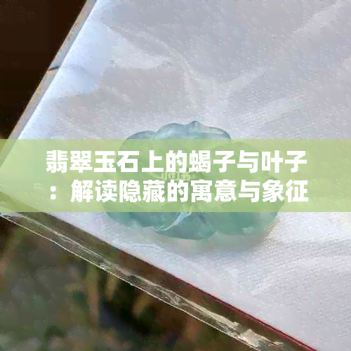 翡翠玉石上的蝎子与叶子：解读隐藏的寓意与象征