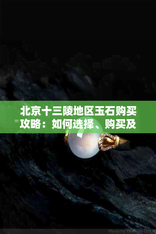 北京十三陵地区玉石购买攻略：如何选择、购买及保养您的玉石饰品