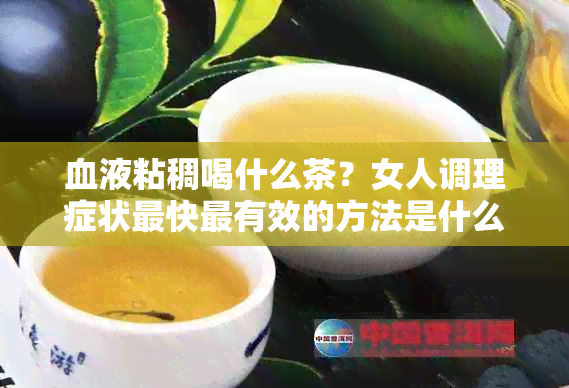 血液粘稠喝什么茶？女人调理症状最快最有效的方法是什么？