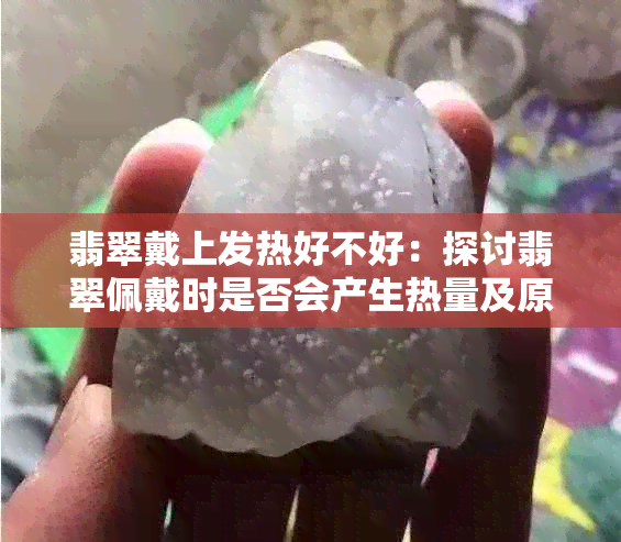 翡翠戴上发热好不好：探讨翡翠佩戴时是否会产生热量及原因