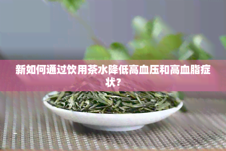 新如何通过饮用茶水降低高血压和高血脂症状？