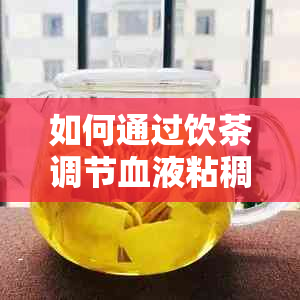 如何通过饮茶调节血液粘稠度以达到健效果？医生推荐的健茶饮指南