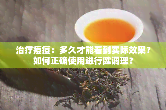 治疗痘痘：多久才能看到实际效果？如何正确使用进行健调理？