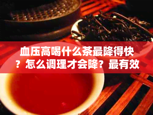 血压高喝什么茶最降得快？怎么调理才会降？最有效的茶水和建议