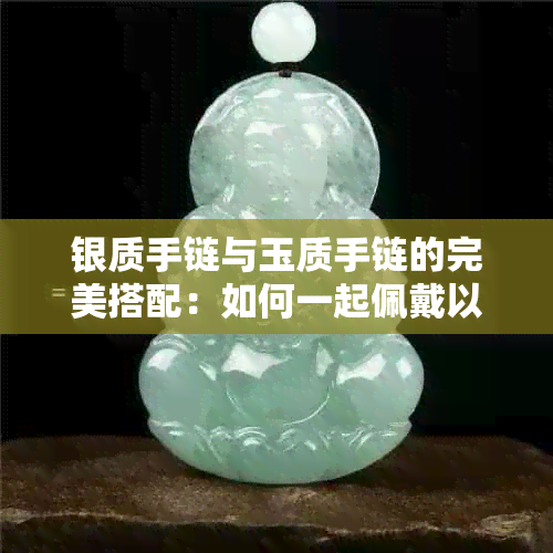 银质手链与玉质手链的完美搭配：如何一起佩戴以展现优雅气质