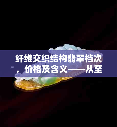 纤维交织结构翡翠档次，价格及含义——从至粒状纤维结构谈起