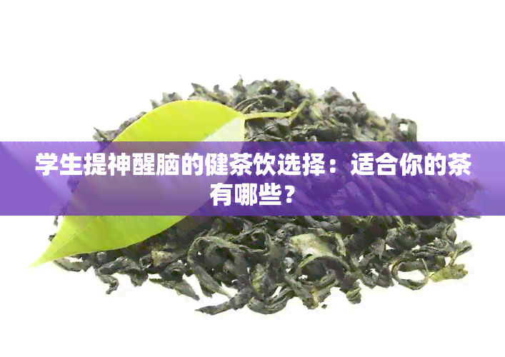 学生提神醒脑的健茶饮选择：适合你的茶有哪些？