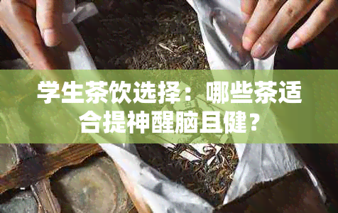 学生茶饮选择：哪些茶适合提神醒脑且健？