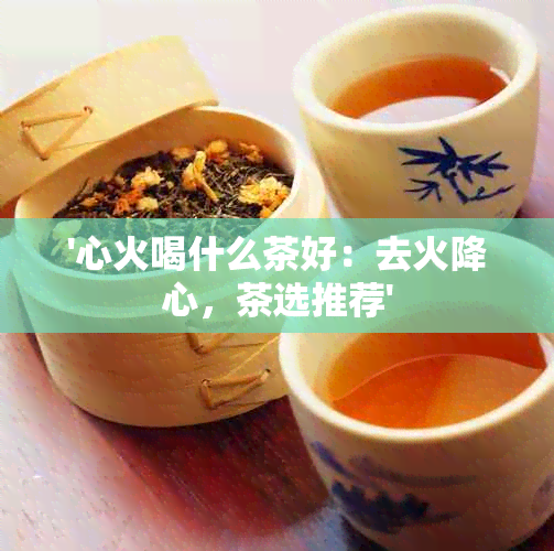 '心火喝什么茶好：去火降心，茶选推荐'