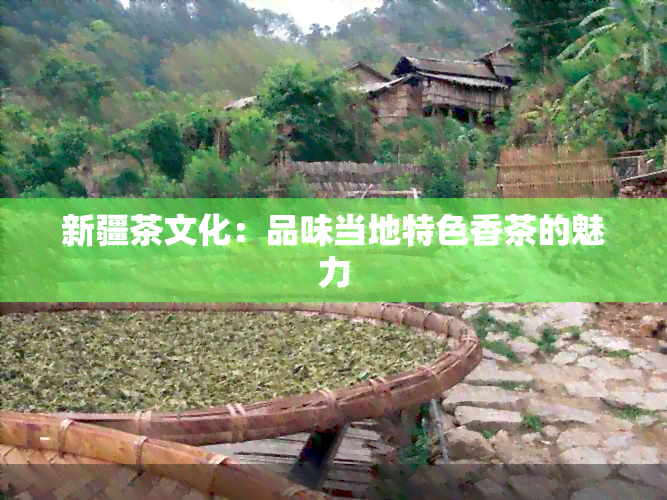 新疆茶文化：品味当地特色香茶的魅力