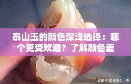 泰山玉的颜色深浅选择：哪个更受欢迎？了解颜色差异及适合场合