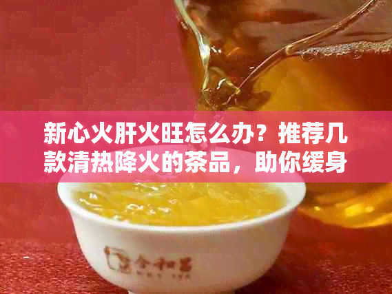 新心火肝火旺怎么办？推荐几款清热降火的茶品，助你缓身心