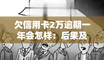 欠信用卡2万逾期一年会怎样：后果及处理方法