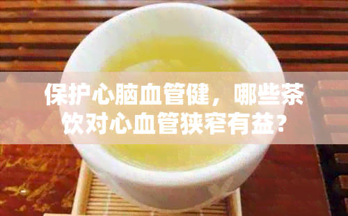 保护心脑血管健，哪些茶饮对心血管狭窄有益？