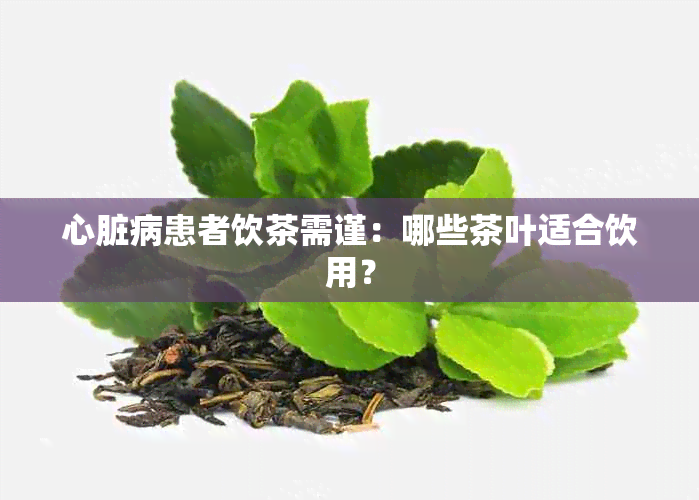 心脏病患者饮茶需谨：哪些茶叶适合饮用？