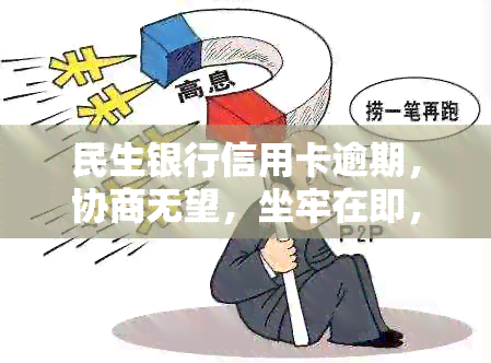 民生银行信用卡逾期，协商无望，坐牢在即，该如何处理？