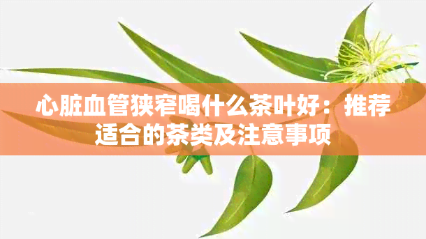 心脏血管狭窄喝什么茶叶好：推荐适合的茶类及注意事项