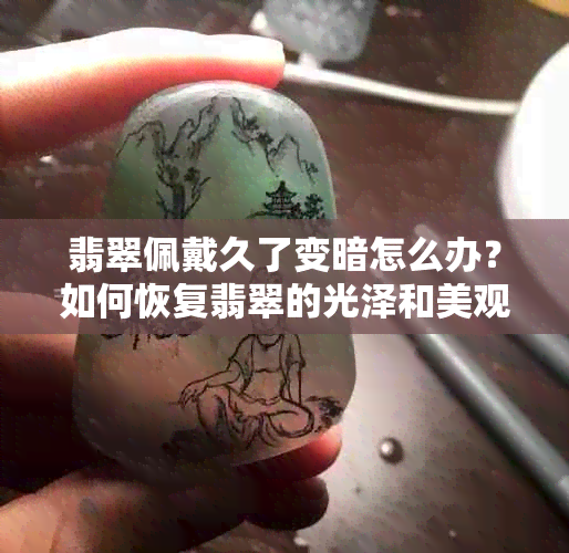 翡翠佩戴久了变暗怎么办？如何恢复翡翠的光泽和美观？