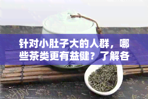 针对小肚子大的人群，哪些茶类更有益健？了解各种茶叶的功效和适用场景