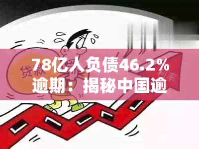 78亿人负债46.2%逾期：揭秘中国逾期债务现状与风险挑战