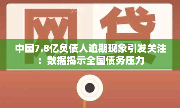 中国7.8亿负债人逾期现象引发关注：数据揭示全国债务压力