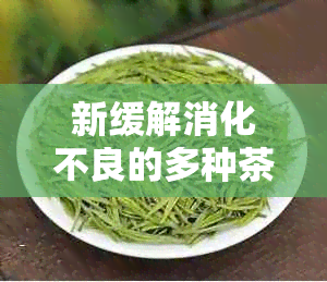 新缓解消化不良的多种茶饮推荐及其功效解析