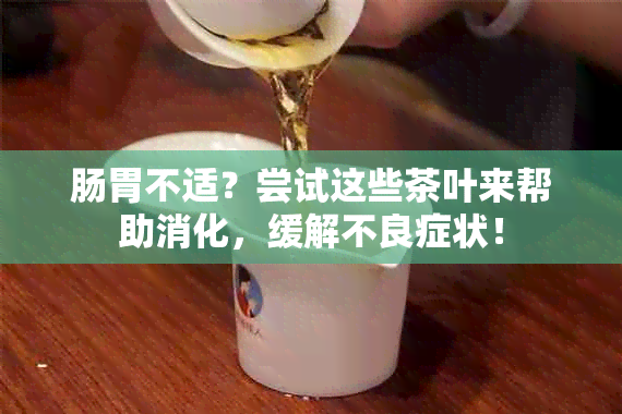 肠胃不适？尝试这些茶叶来帮助消化，缓解不良症状！