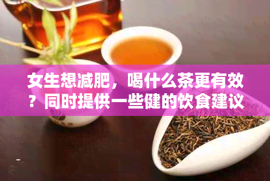 女生想减肥，喝什么茶更有效？同时提供一些健的饮食建议