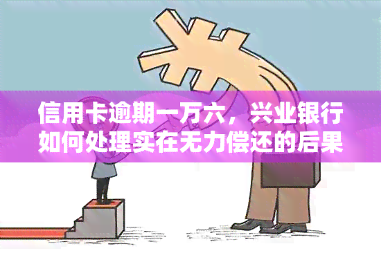 信用卡逾期一万六，兴业银行如何处理实在无力偿还的后果？