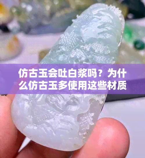 仿古玉会吐白浆吗？为什么仿古玉多使用这些材质，它有价值和价值吗？