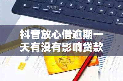 抖音放心借逾期一天有没有影响贷款：亲身经历与相关解答