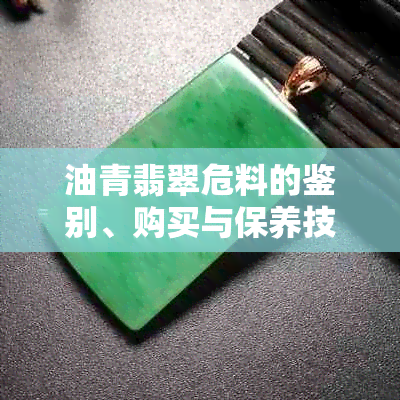 油青翡翠危料的鉴别、购买与保养技巧：全面指南