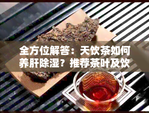 全方位解答：天饮茶如何养肝除湿？推荐茶叶及饮用方法