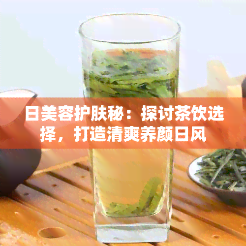 日美容护肤秘：探讨茶饮选择，打造清爽养颜日风